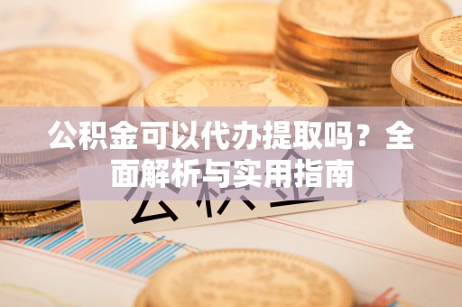 普洱公积金可以代办提取吗？全面解析与实用指南