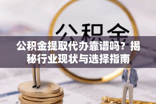 普洱公积金提取代办靠谱吗？揭秘行业现状与选择指南