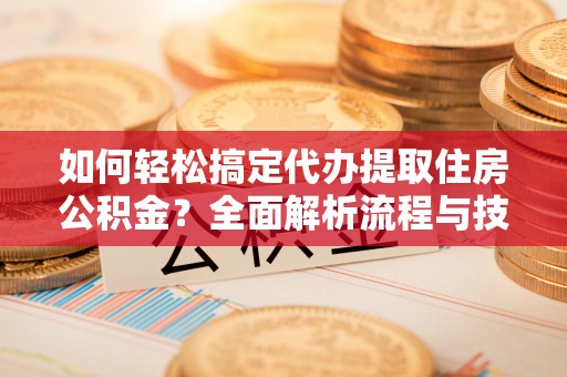 普洱如何轻松搞定代办提取住房公积金？全面解析流程与技巧