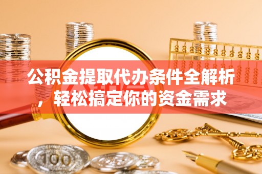 普洱公积金提取代办条件全解析，轻松搞定你的资金需求