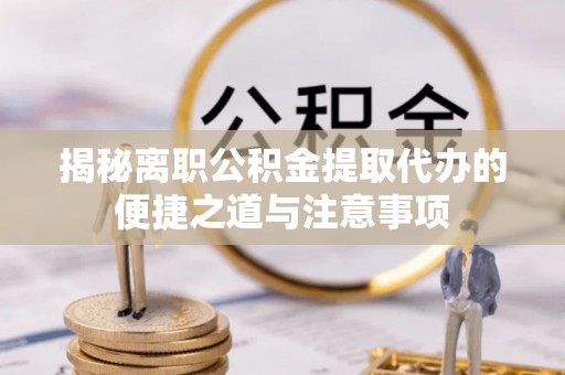 普洱揭秘离职公积金提取代办的便捷之道与注意事项