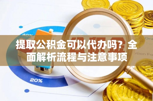 普洱提取公积金可以代办吗？全面解析流程与注意事项