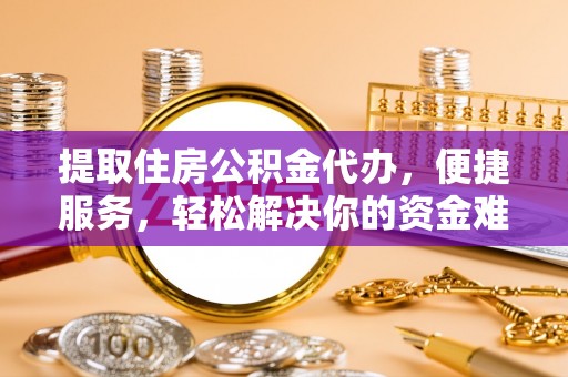 普洱提取住房公积金代办，便捷服务，轻松解决你的资金难题