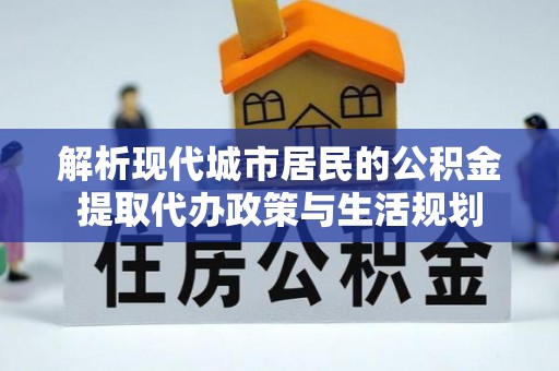 普洱解析现代城市居民的公积金提取代办政策与生活规划