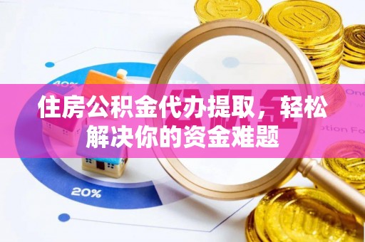 普洱住房公积金代办提取，轻松解决你的资金难题