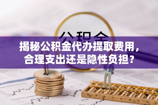 普洱揭秘公积金代办提取费用，合理支出还是隐性负担？
