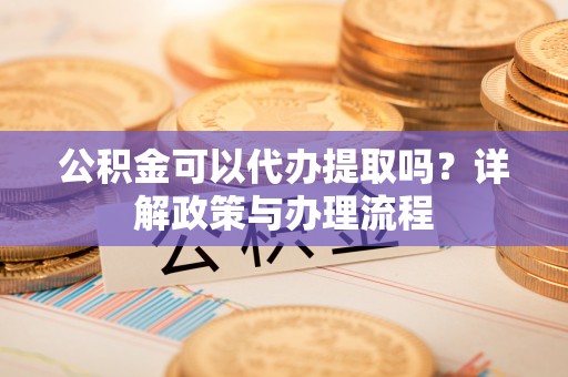 普洱公积金可以代办提取吗？详解政策与办理流程