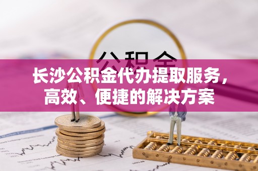 普洱长沙公积金代办提取服务，高效、便捷的解决方案