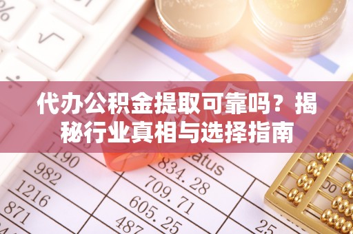 普洱代办公积金提取可靠吗？揭秘行业真相与选择指南
