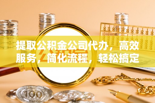 普洱提取公积金公司代办，高效服务，简化流程，轻松搞定资金难题