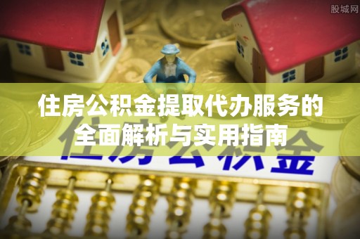 普洱住房公积金提取代办服务的全面解析与实用指南