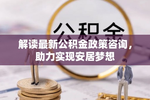 普洱解读最新公积金政策咨询，助力实现安居梦想