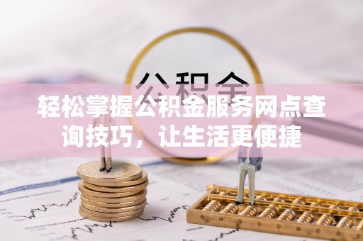 普洱轻松掌握公积金服务网点查询技巧，让生活更便捷