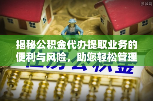 普洱揭秘公积金代办提取业务的便利与风险，助您轻松管理个人资金
