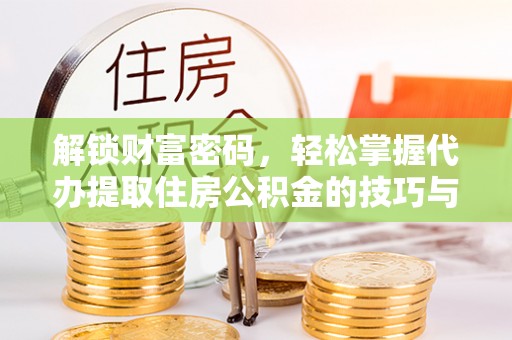普洱解锁财富密码，轻松掌握代办提取住房公积金的技巧与策略