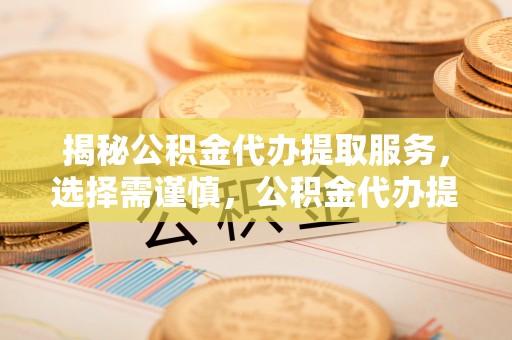 普洱揭秘公积金代办提取服务，选择需谨慎，公积金代办提取靠谱吗？