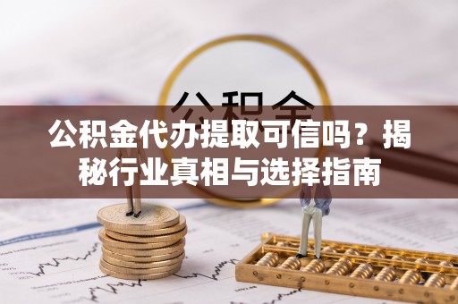 普洱公积金代办提取可信吗？揭秘行业真相与选择指南