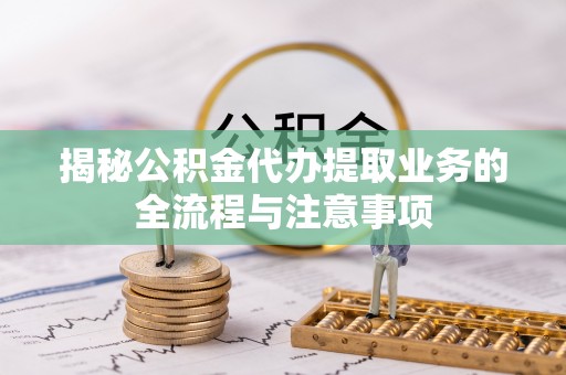 普洱揭秘公积金代办提取业务的全流程与注意事项
