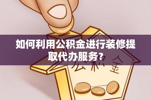 普洱如何利用公积金进行装修提取代办服务？