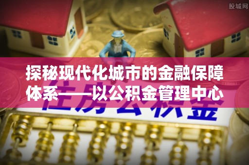普洱探秘现代化城市的金融保障体系——以公积金管理中心为核心的民生服务