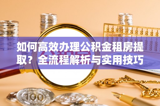 普洱如何高效办理公积金租房提取？全流程解析与实用技巧