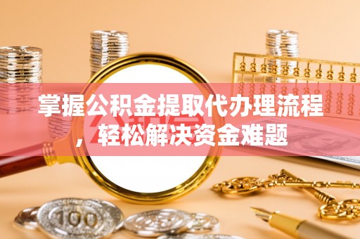 普洱掌握公积金提取代办理流程，轻松解决资金难题