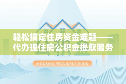 普洱轻松搞定住房资金难题——代办理住房公积金提取服务详解