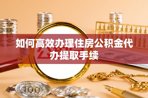 普洱如何高效办理住房公积金代办提取手续