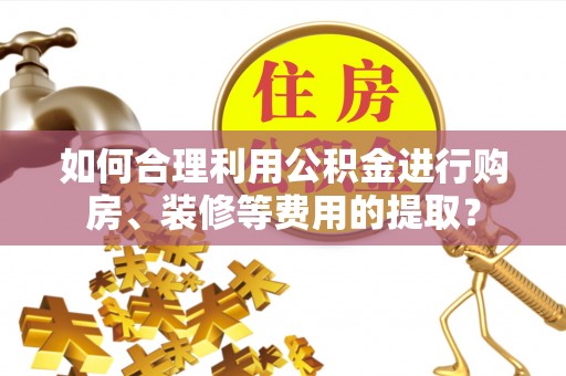 普洱如何合理利用公积金进行购房、装修等费用的提取？