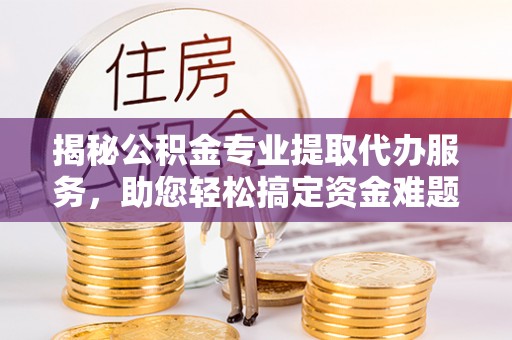 普洱揭秘公积金专业提取代办服务，助您轻松搞定资金难题