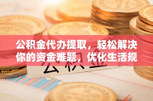 普洱公积金代办提取，轻松解决你的资金难题，优化生活规划