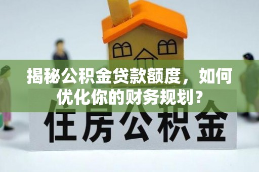 普洱揭秘公积金贷款额度，如何优化你的财务规划？