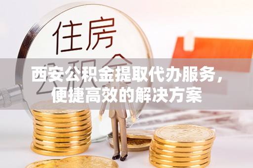 普洱西安公积金提取代办服务，便捷高效的解决方案