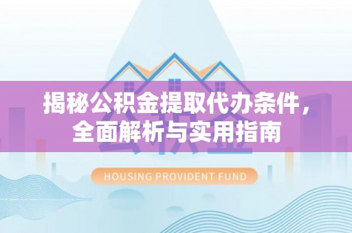 普洱揭秘公积金提取代办条件，全面解析与实用指南