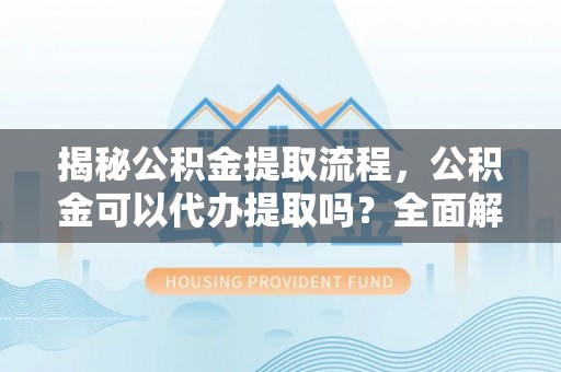 普洱揭秘公积金提取流程，公积金可以代办提取吗？全面解析与操作指南