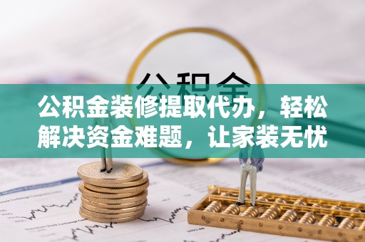 普洱公积金装修提取代办，轻松解决资金难题，让家装无忧