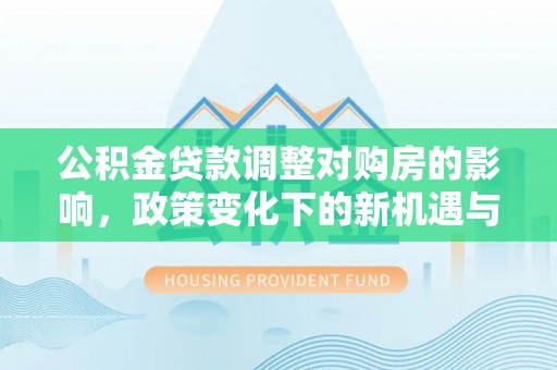 普洱公积金贷款调整对购房的影响，政策变化下的新机遇与挑战