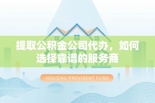 普洱提取公积金公司代办，如何选择靠谱的服务商