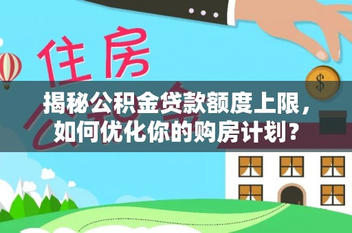 普洱揭秘公积金贷款额度上限，如何优化你的购房计划？