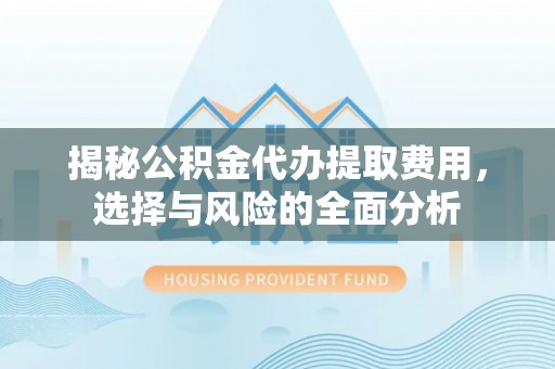 普洱揭秘公积金代办提取费用，选择与风险的全面分析