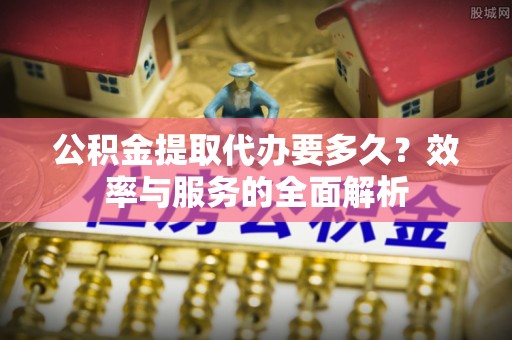 普洱公积金提取代办要多久？效率与服务的全面解析