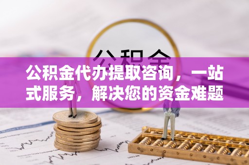 普洱公积金代办提取咨询，一站式服务，解决您的资金难题