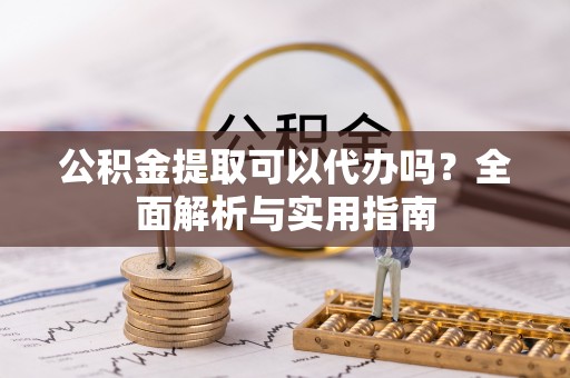 普洱公积金提取可以代办吗？全面解析与实用指南