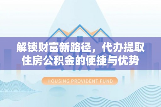 普洱解锁财富新路径，代办提取住房公积金的便捷与优势