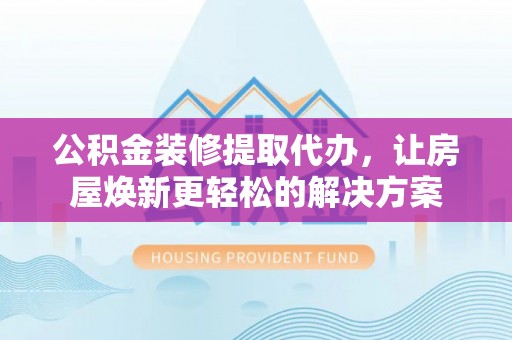 普洱公积金装修提取代办，让房屋焕新更轻松的解决方案