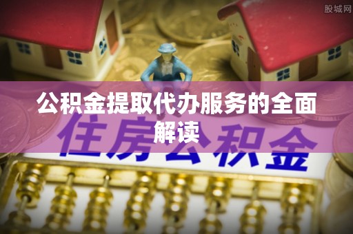 普洱公积金提取代办服务的全面解读