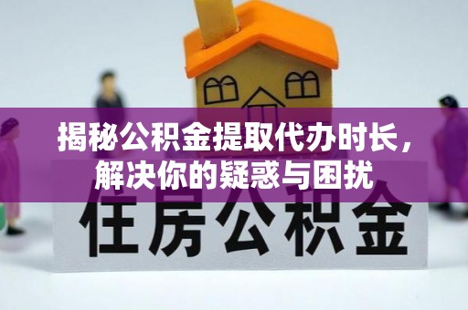 普洱揭秘公积金提取代办时长，解决你的疑惑与困扰