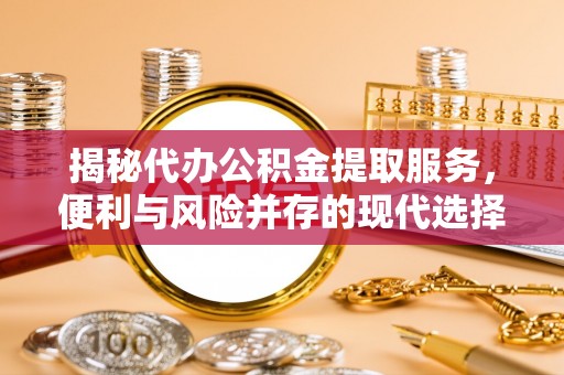普洱揭秘代办公积金提取服务，便利与风险并存的现代选择