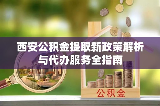 普洱西安公积金提取新政策解析与代办服务全指南