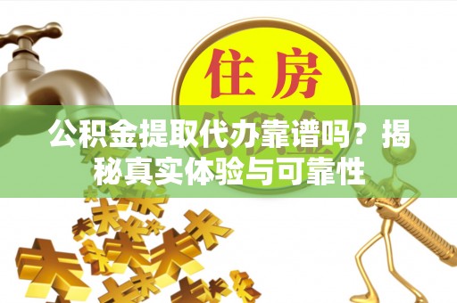 普洱公积金提取代办靠谱吗？揭秘真实体验与可靠性